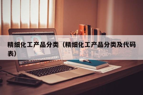 乐鱼官网-精细化工产品分类（精细化工产品分类及代码表）