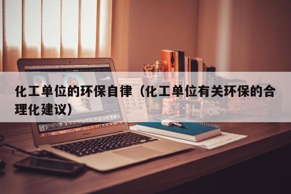 乐鱼官网-化工单位的环保自律（化工单位有关环保的合理化建议）