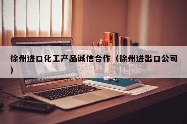 乐鱼官网-徐州进口化工产品诚信合作（徐州进出口公司）