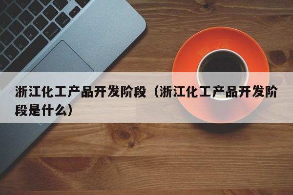 乐鱼官网-浙江化工产品开发阶段（浙江化工产品开发阶段是什么）